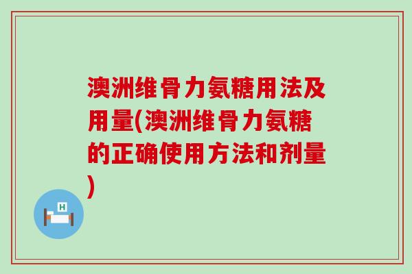 澳洲维骨力氨糖用法及用量(澳洲维骨力氨糖的正确使用方法和剂量)