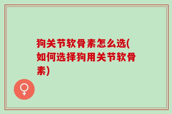狗关节软骨素怎么选(如何选择狗用关节软骨素)