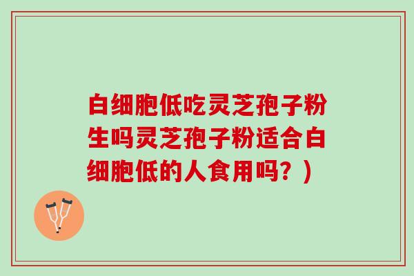白细胞低吃灵芝孢子粉生吗灵芝孢子粉适合白细胞低的人食用吗？)