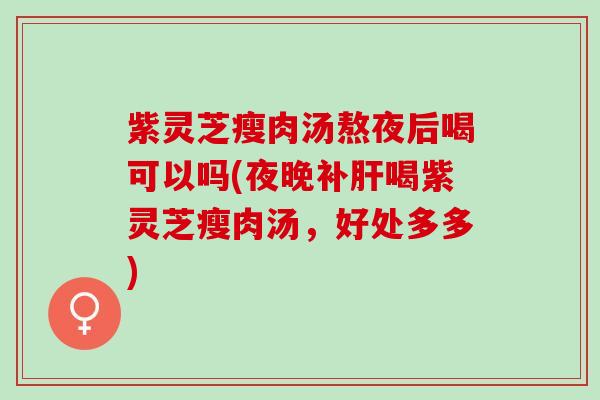 紫灵芝瘦肉汤熬夜后喝可以吗(夜晚补肝喝紫灵芝瘦肉汤，好处多多)