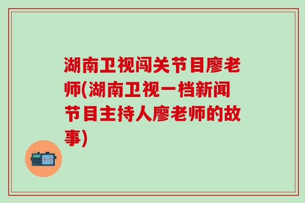 湖南卫视闯关节目廖老师(湖南卫视一档新闻节目主持人廖老师的故事)