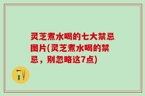 灵芝煮水喝的七大禁忌图片(灵芝煮水喝的禁忌，别忽略这7点)