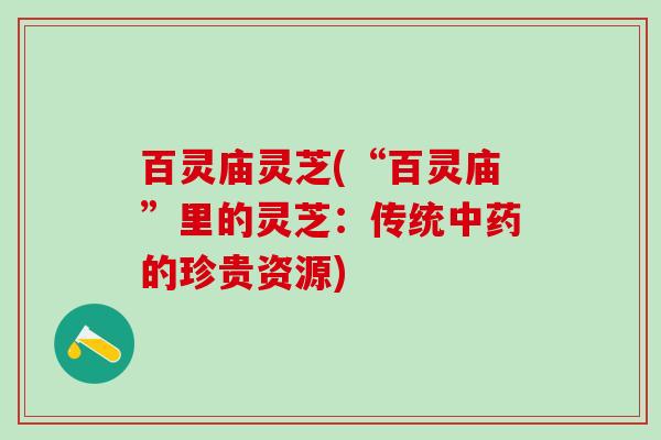 百灵庙灵芝(“百灵庙”里的灵芝：传统中药的珍贵资源)
