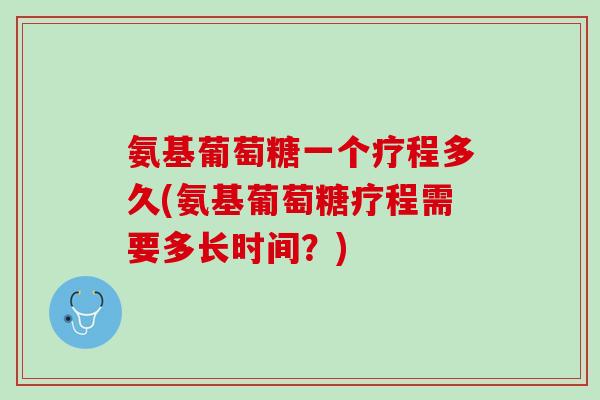 氨基葡萄糖一个疗程多久(氨基葡萄糖疗程需要多长时间？)