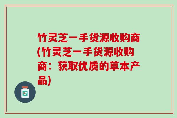竹灵芝一手货源收购商(竹灵芝一手货源收购商：获取优质的草本产品)