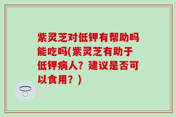紫灵芝对低钾有帮助吗能吃吗(紫灵芝有助于低钾病人？建议是否可以食用？)