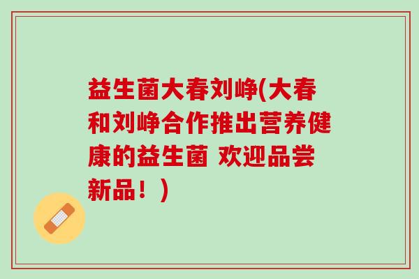 益生菌大春刘峥(大春和刘峥合作推出营养健康的益生菌 欢迎品尝新品！)