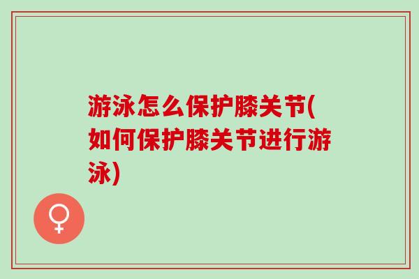 游泳怎么保护膝关节(如何保护膝关节进行游泳)