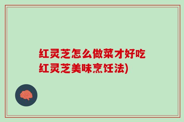 红灵芝怎么做菜才好吃红灵芝美味烹饪法)