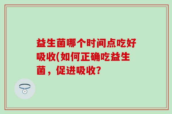 益生菌哪个时间点吃好吸收(如何正确吃益生菌，促进吸收？