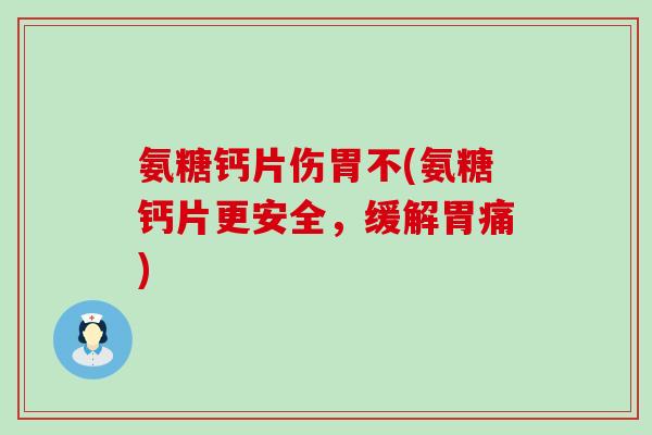 氨糖钙片伤胃不(氨糖钙片更安全，缓解胃痛)