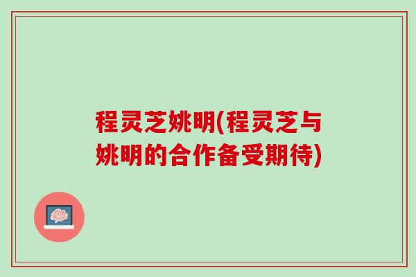 程灵芝姚明(程灵芝与姚明的合作备受期待)