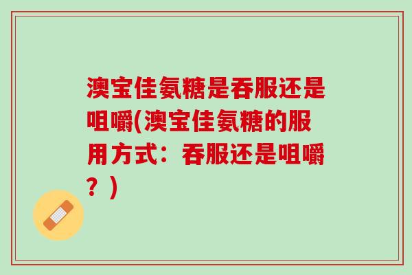 澳宝佳氨糖是吞服还是咀嚼(澳宝佳氨糖的服用方式：吞服还是咀嚼？)