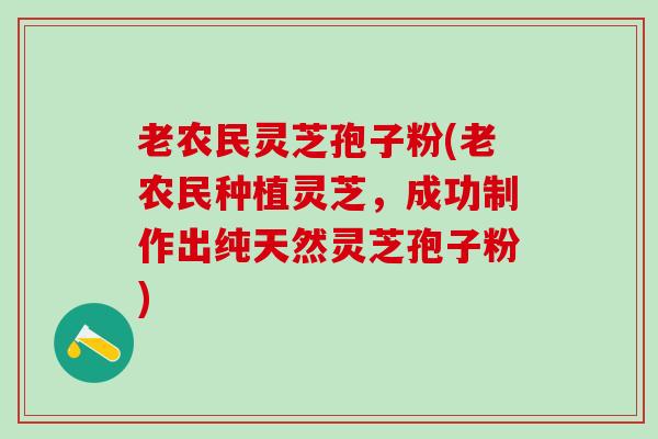 老农民灵芝孢子粉(老农民种植灵芝，成功制作出纯天然灵芝孢子粉)