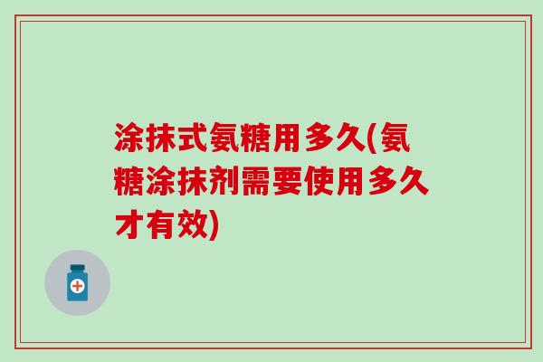 涂抹式氨糖用多久(氨糖涂抹剂需要使用多久才有效)