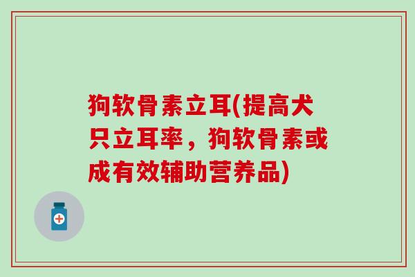 狗软骨素立耳(提高犬只立耳率，狗软骨素或成有效辅助营养品)