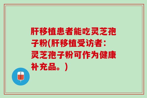 肝移植患者能吃灵芝孢子粉(肝移植受访者：灵芝孢子粉可作为健康补充品。)