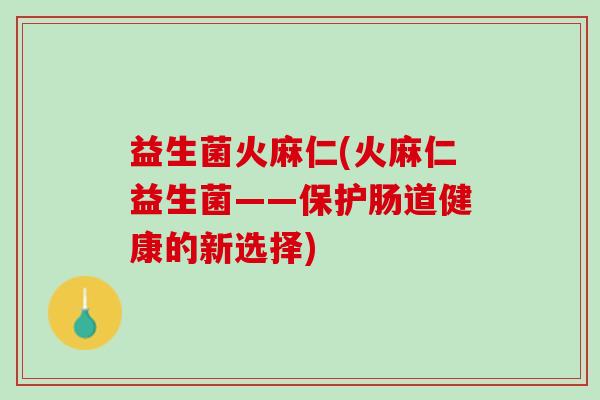 益生菌火麻仁(火麻仁益生菌——保护肠道健康的新选择)