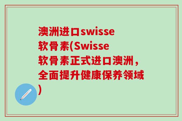 澳洲进口swisse软骨素(Swisse软骨素正式进口澳洲，全面提升健康保养领域)