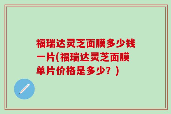 福瑞达灵芝面膜多少钱一片(福瑞达灵芝面膜单片价格是多少？)