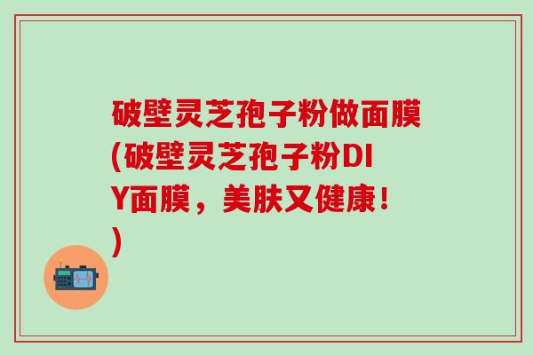 破壁灵芝孢子粉做面膜(破壁灵芝孢子粉DIY面膜，美肤又健康！)