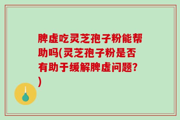 脾虚吃灵芝孢子粉能帮助吗(灵芝孢子粉是否有助于缓解脾虚问题？)