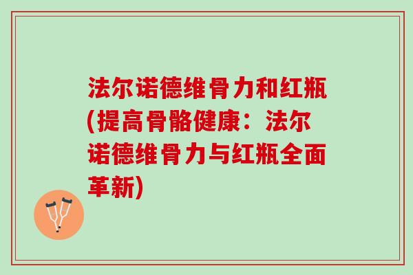 法尔诺德维骨力和红瓶(提高骨骼健康：法尔诺德维骨力与红瓶全面革新)