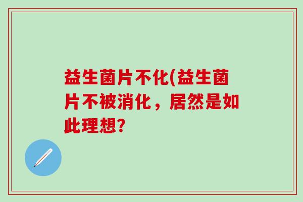 益生菌片不化(益生菌片不被消化，居然是如此理想？