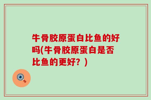 牛骨胶原蛋白比鱼的好吗(牛骨胶原蛋白是否比鱼的更好？)