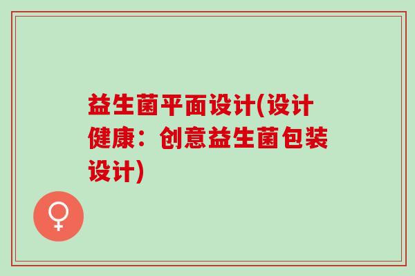 益生菌平面设计(设计健康:创意益生菌包装设计) 益生菌平面设计(设计健康:创意益生菌包装设计)