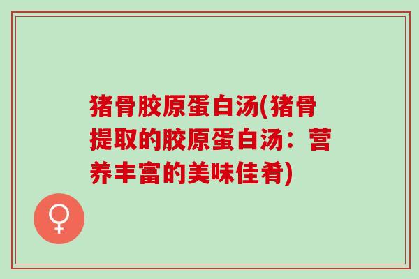 猪骨胶原蛋白汤(猪骨提取的胶原蛋白汤：营养丰富的美味佳肴)