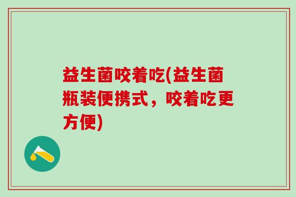 益生菌咬着吃(益生菌瓶装便携式，咬着吃更方便)