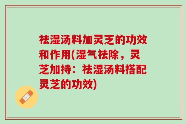 祛湿汤料加灵芝的功效和作用(湿气祛除，灵芝加持：祛湿汤料搭配灵芝的功效)