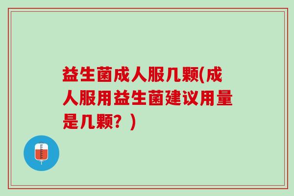 益生菌成人服几颗(成人服用益生菌建议用量是几颗？)