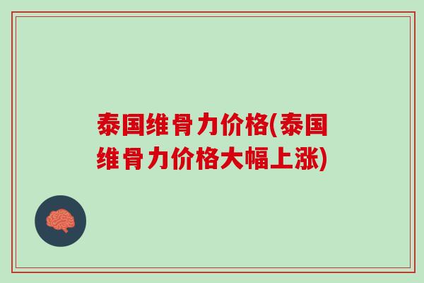 泰国维骨力价格(泰国维骨力价格大幅上涨)