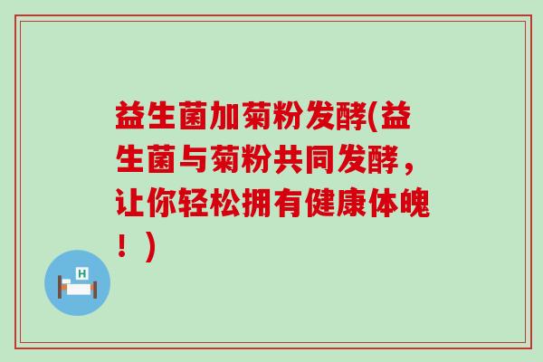 益生菌加菊粉发酵(益生菌与菊粉共同发酵，让你轻松拥有健康体魄！)