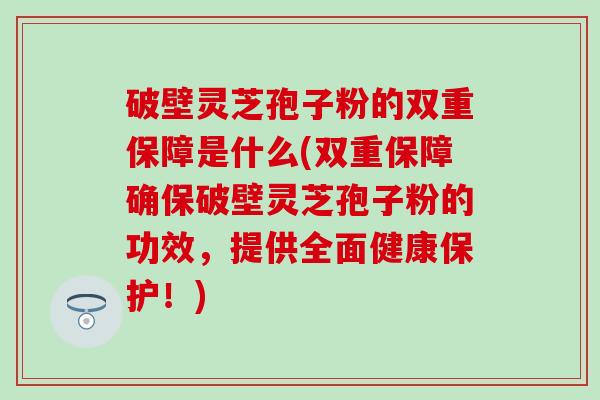 破壁灵芝孢子粉的双重保障是什么(双重保障确保破壁灵芝孢子粉的功效，提供全面健康保护！)