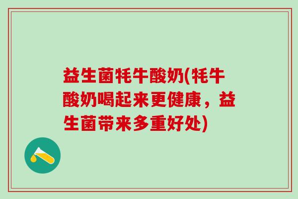 益生菌牦牛酸奶(牦牛酸奶喝起来更健康，益生菌带来多重好处)