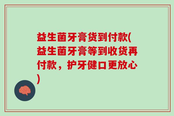益生菌牙膏货到付款(益生菌牙膏等到收货再付款，护牙健口更放心)