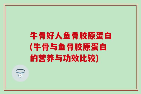 牛骨好人鱼骨胶原蛋白(牛骨与鱼骨胶原蛋白的营养与功效比较)