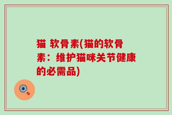 猫 软骨素(猫的软骨素：维护猫咪关节健康的必需品)