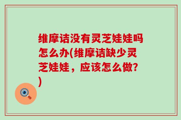 维摩诘没有灵芝娃娃吗怎么办(维摩诘缺少灵芝娃娃，应该怎么做？)