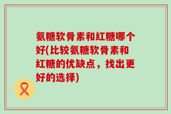 氨糖软骨素和红糖哪个好(比较氨糖软骨素和红糖的优缺点，找出更好的选择)