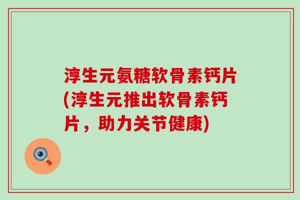 淳生元氨糖软骨素钙片(淳生元推出软骨素钙片，助力关节健康)