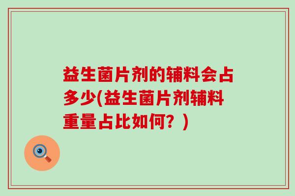 益生菌片剂的辅料会占多少(益生菌片剂辅料重量占比如何？)