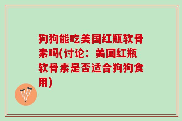 狗狗能吃美国红瓶软骨素吗(讨论：美国红瓶软骨素是否适合狗狗食用)