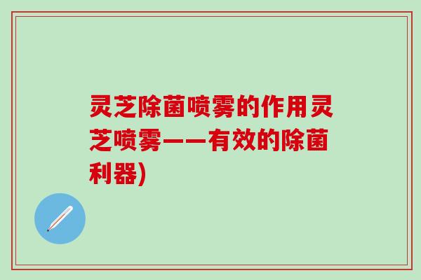 灵芝除菌喷雾的作用灵芝喷雾——有效的除菌利器)