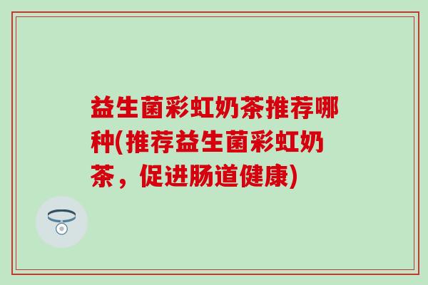 益生菌彩虹奶茶推荐哪种(推荐益生菌彩虹奶茶，促进肠道健康)