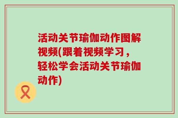 活动关节瑜伽动作图解视频(跟着视频学习，轻松学会活动关节瑜伽动作)