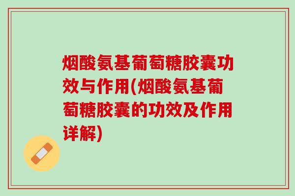 烟酸氨基葡萄糖胶囊功效与作用(烟酸氨基葡萄糖胶囊的功效及作用详解) 烟酸氨基葡萄糖胶囊功效与作用(烟酸氨基葡萄糖胶囊的功效及作用详解)